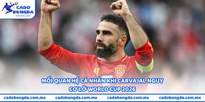 Mối quan hệ cá nhân khi Carvajal nguy cơ lỡ World Cup 2026