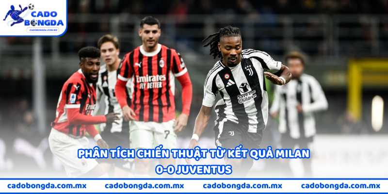 Phân tích chiến thuật từ kết quả Milan 0-0 Juventus