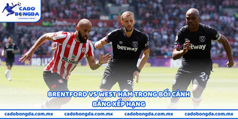 Brentford vs West Ham trong bối cảnh bảng xếp hạng