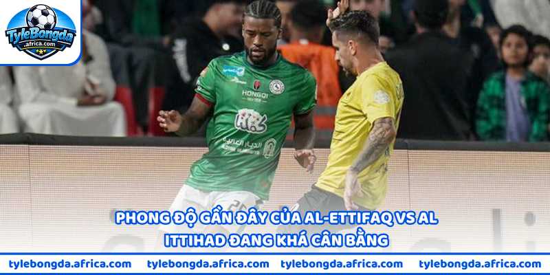 Phong độ gần đây của Al-Ettifaq vs Al Ittihad đang khá cân bằng