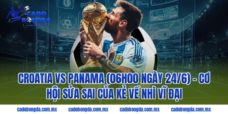 Croatia vs Panama (06h00 ngày 24/6) - Cơ hội sửa sai của Kẻ về nhì vĩ đại
