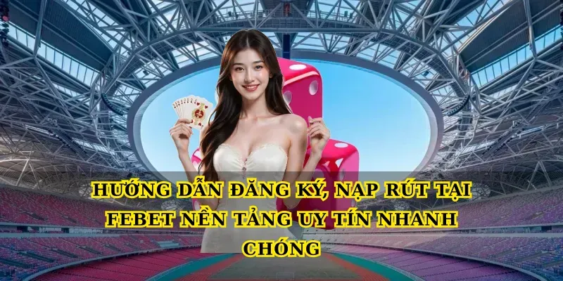 Hướng dẫn đăng ký, nạp rút tại Febet nền tảng uy tín nhanh chóng