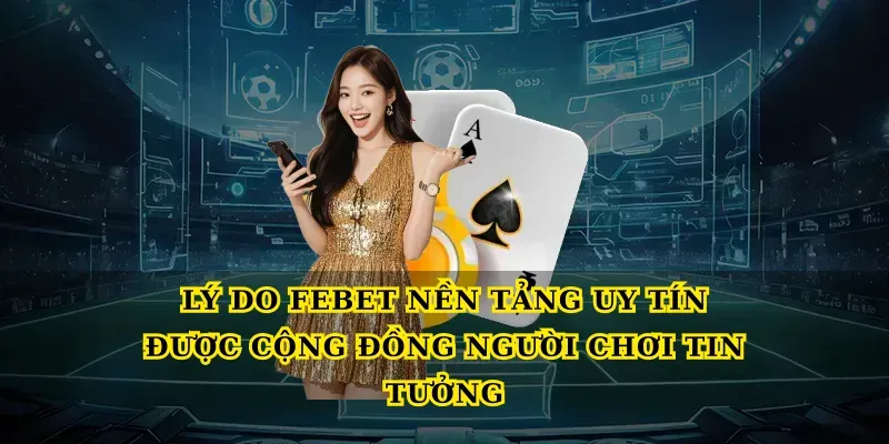 Lý do Febet nền tảng uy tín được cộng đồng người chơi tin tưởng
