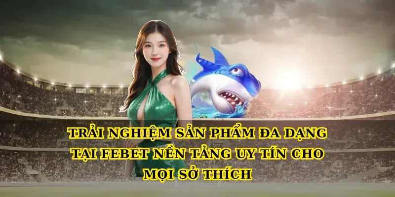 Trải nghiệm sản phẩm đa dạng tại Febet nền tảng uy tín cho mọi sở thích